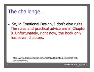 6
The challenge…
n  So, in Emotional Design, I don’t give rules.
The rules and practical advice are in Chapter
8. Unfortunately, right now, the book only
has seven chapters.
http://www.design-emotion.com/2004/12/15/getting-emotional-with-
donald-norman/
 