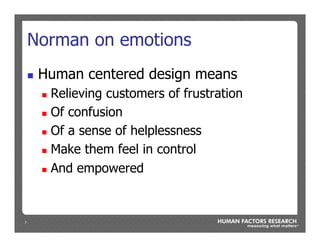 7
Norman on emotions
n  Human centered design means
n  Relieving customers of frustration
n  Of confusion
n  Of a sense of helplessness
n  Make them feel in control
n  And empowered
 