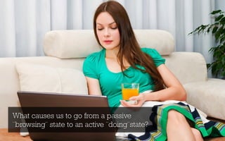 What causes us to go from a passive
¨browsing¨ state to an active ¨doing¨state?
 