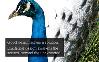 Good design solves a solution.
Emotional design awakens the
senses, beyond the unexpected.
 