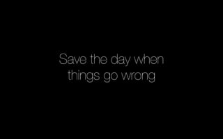 Save the day when "
things go wrong
 
