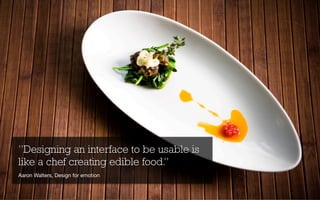 ”Designing an interface to be usable is
like a chef creating edible food.”
Aaron Walters, Design for emotion
 