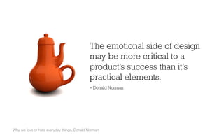 Why we love or hate everyday things, Donald Norman
The emotional side of design
may be more critical to a
product’s success than it’s
practical elements.
– Donald Norman
 