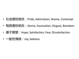 • 社会属性相关：Pride, Admiration, Shame, Contempt

• 物质属性相关：Desire, Fascination, Disgust, Boredom

• 基于期望：Hope, Satisfaction, Fear, Dissatisfaction

• 一般性情感：Joy, Sadness
 