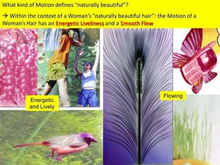 What kind of Motion defines “naturally beautiful”?
 Within the context of a Woman’s “naturally beautiful hair”: the Motion of a
Woman’s Hair has an Energetic Liveliness and a Smooth Flow




                                                                Flowing
          Energetic
          and Lively
 
