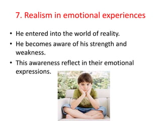7. Realism in emotional experiences
• He entered into the world of reality.
• He becomes aware of his strength and
weakness.
• This awareness reflect in their emotional
expressions.
 