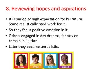 8. Reviewing hopes and aspirations
• It is period of high expectation for his future.
Some realistically hard-work for it.
• So they feel a positive emotion in it.
• Others engaged in day dreams, fantasy or
remain in illusion.
• Later they became unrealistic.
 