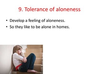 9. Tolerance of aloneness
• Develop a feeling of aloneness.
• So they like to be alone in homes.
 