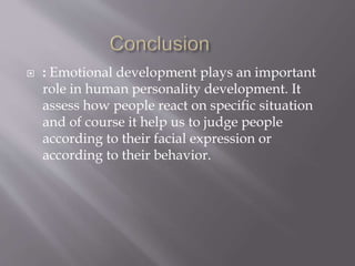  : Emotional development plays an important
role in human personality development. It
assess how people react on specific situation
and of course it help us to judge people
according to their facial expression or
according to their behavior.
 