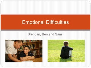 Brendan, Ben and Sam
Emotional Difficulties
 