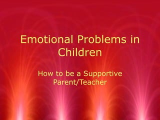 Emotional Problems in Children How to be a Supportive Parent/Teacher 