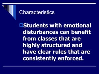 Characteristics Students with emotional disturbances can benefit from classes that are highly structured and have clear rules that are consistently enforced.  