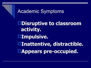 Academic Symptoms Disruptive to classroom activity.  Impulsive.  Inattentive, distractible.  Appears pre-occupied.  