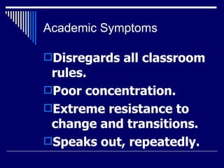 Academic Symptoms Disregards all classroom rules.  Poor concentration.  Extreme resistance to change and transitions.  Speaks out, repeatedly.  