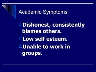 Academic Symptoms Dishonest, consistently blames others.  Low self esteem.  Unable to work in groups.  