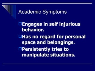 Academic Symptoms Engages in self injurious behavior.  Has no regard for personal space and belongings.  Persistently tries to manipulate situations. 