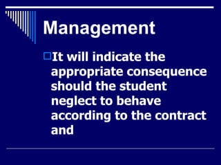 Management It will indicate the appropriate consequence should the student neglect to behave according to the contract and   