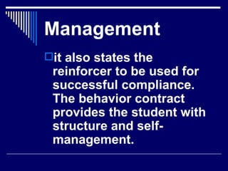 Management it also states the reinforcer to be used for successful compliance. The behavior contract provides the student with structure and self-management.   