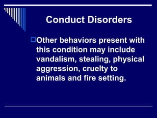 Conduct Disorders Other behaviors present with this condition may include vandalism, stealing, physical aggression, cruelty to animals and fire setting. 