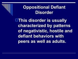 Oppositional Defiant Disorder This disorder is usually characterized by patterns of negativistic, hostile and defiant behaviors with peers as well as adults.  
