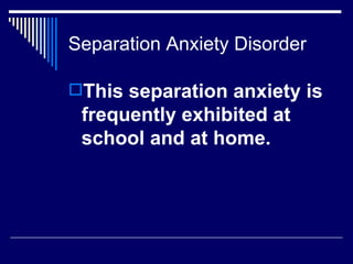 Separation Anxiety Disorder This separation anxiety is frequently exhibited at school and at home.  