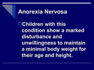 Anorexia Nervosa Children with this condition show a marked disturbance and unwillingness to maintain a minimal body weight for their age and height.  