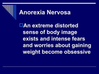 Anorexia Nervosa An extreme distorted sense of body image exists and intense fears and worries about gaining weight become obsessive   