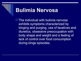 Bulimia Nervosa The individual with bulimia nervosa exhibits symptoms characterized by binging and purging, use of laxatives and diuretics, obsessive preoccupation with body shape and weight and a feeling of lack of control over food consumption during binge episodes. 