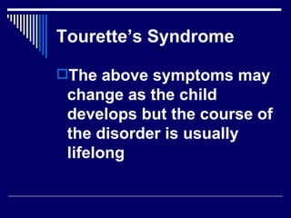 Tourette’s Syndrome The above symptoms may change as the child develops but the course of the disorder is usually lifelong  