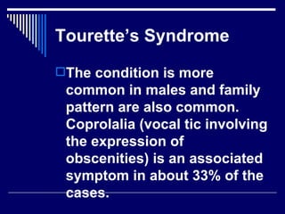 Tourette’s Syndrome The condition is more common in males and family pattern are also common. Coprolalia (vocal tic involving the expression of obscenities) is an associated symptom in about 33% of the cases.  