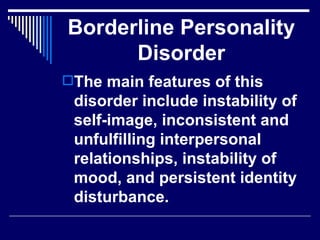 Borderline Personality Disorder The main features of this disorder include instability of self-image, inconsistent and unfulfilling interpersonal relationships, instability of mood, and persistent identity disturbance. 
