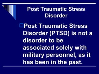 Post Traumatic Stress Disorder Post Traumatic Stress Disorder (PTSD) is not a disorder to be associated solely with military personnel, as it has been in the past.   
