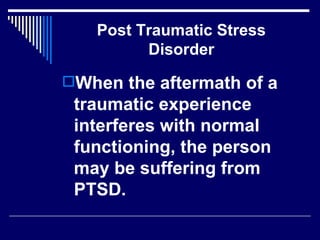 Post Traumatic Stress Disorder When the aftermath of a traumatic experience interferes with normal functioning, the person may be suffering from PTSD.  
