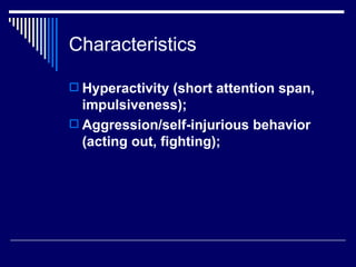 Characteristics Hyperactivity (short attention span, impulsiveness);  Aggression/self-injurious behavior (acting out, fighting);  