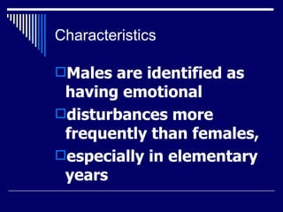 Characteristics Males are identified as having emotional  disturbances more frequently than females,  especially in elementary years  