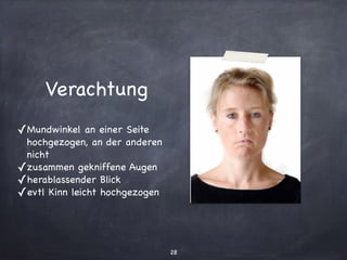 © Hemsing personalis 2007 Emotionale Kompetenz
Welche Emotion zeigt sie?
Verachtung
Mundwinkel an einer Seite
hochgezogen, an der anderen
nicht
zusammen gekniffene Augen
herablassender Blick
evtl. Kinn leicht hochgezogen
Verachtung
✓Mundwinkel an einer Seite
hochgezogen, an der anderen
nicht

✓zusammen gekniffene Augen

✓herablassender Blick

✓evtl Kinn leicht hochgezogen
28
 