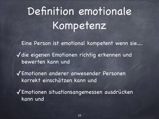 33
Deﬁnition emotionale
Kompetenz
Eine Person ist emotional kompetent wenn sie….

✓die eigenen Emotionen richtig erkennen und
bewerten kann und

✓Emotionen anderer anwesender Personen
korrekt einschätzen kann und

✓Emotionen situationsangemessen ausdrücken
kann und
 