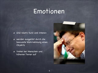 Emotionen
sind relativ kurz und intensiv

werden ausgelöst durch die
bewusste Wahrnehmung eines
Objekts

treten bei Menschen und
höheren Tieren auf
5
 