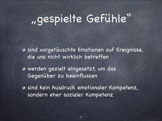 „gespielte Gefühle“
sind vorgetäuschte Emotionen auf Ereignisse,
die uns nicht wirklich betreffen

werden gezielt eingesetzt, um das
Gegenüber zu beeinﬂussen

sind kein Ausdruck emotionaler Kompetenz,
sondern eher sozialer Kompetenz
7
 