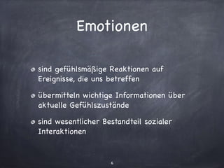 Emotionen
sind gefühlsmäßige Reaktionen auf
Ereignisse, die uns betreffen

übermitteln wichtige Informationen über
aktuelle Gefühlszustände

sind wesentlicher Bestandteil sozialer
Interaktionen
6
 