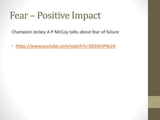 Fear – Positive Impact
Champion Jockey A P McCoy talks about fear of failure
• https://www.youtube.com/watch?v=D01KhiP4x2A
 