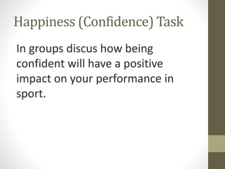 Happiness (Confidence) Task
In groups discus how being
confident will have a positive
impact on your performance in
sport.
 