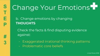 b. Change emotions by changing
THOUGHTS
Check the facts & find disputing evidence
against:
- Exaggerated irrational thinking patterns
- Problematic core beliefs
Linda Flores 2018
S
T
E
P
#
3
Change Your Emotions
 
