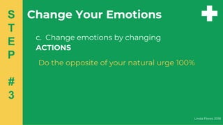 c. Change emotions by changing
ACTIONS
Do the opposite of your natural urge 100%
Linda Flores 2018
S
T
E
P
#
3
Change Your Emotions
 