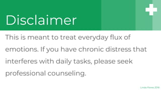 Disclaimer
This is meant to treat everyday flux of
emotions. If you have chronic distress that
interferes with daily tasks, please seek
professional counseling.
Linda Flores 2018
 