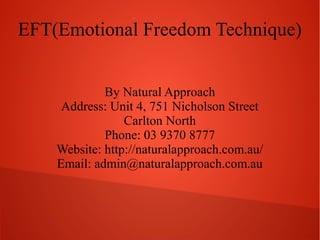 EFT(Emotional Freedom Technique)
By Natural Approach
Address: Unit 4, 751 Nicholson Street
Carlton North
Phone: 03 9370 8777
Website: http://naturalapproach.com.au/
Email: admin@naturalapproach.com.au
 