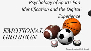 EMOTIONAL
GRIDIRON
Psychology of Sports Fan
Identification and the Digital
Experience
Tunisha Singleton, Ph.D. © 2016
 