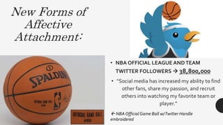 New Forms of
Affective
Attachment:
• NBA OFFICIAL LEAGUE ANDTEAM
TWITTER FOLLOWERS  38,800,000
• “Social media has increa...