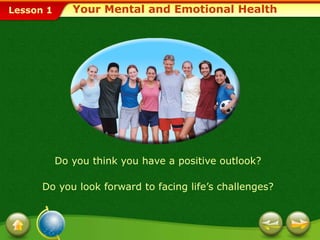Lesson 1 Your Mental and Emotional Health
Do you think you have a positive outlook?
Do you look forward to facing life’s challenges?
 