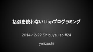 ymizushi
括弧を使わないLispプログラミング
2014-12-22 Shibuya.lisp #24
 